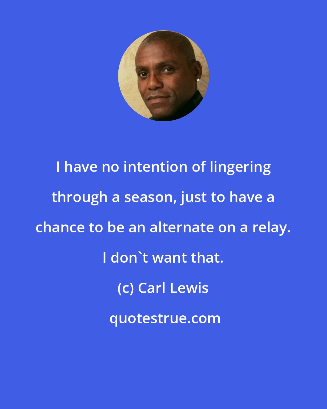 Carl Lewis: I have no intention of lingering through a season, just to have a chance to be an alternate on a relay. I don't want that.