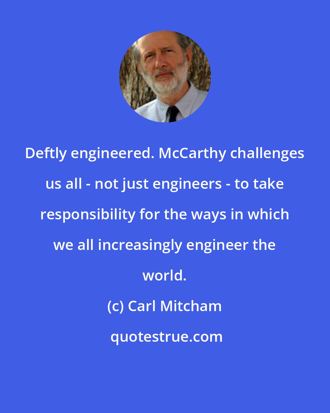 Carl Mitcham: Deftly engineered. McCarthy challenges us all - not just engineers - to take responsibility for the ways in which we all increasingly engineer the world.