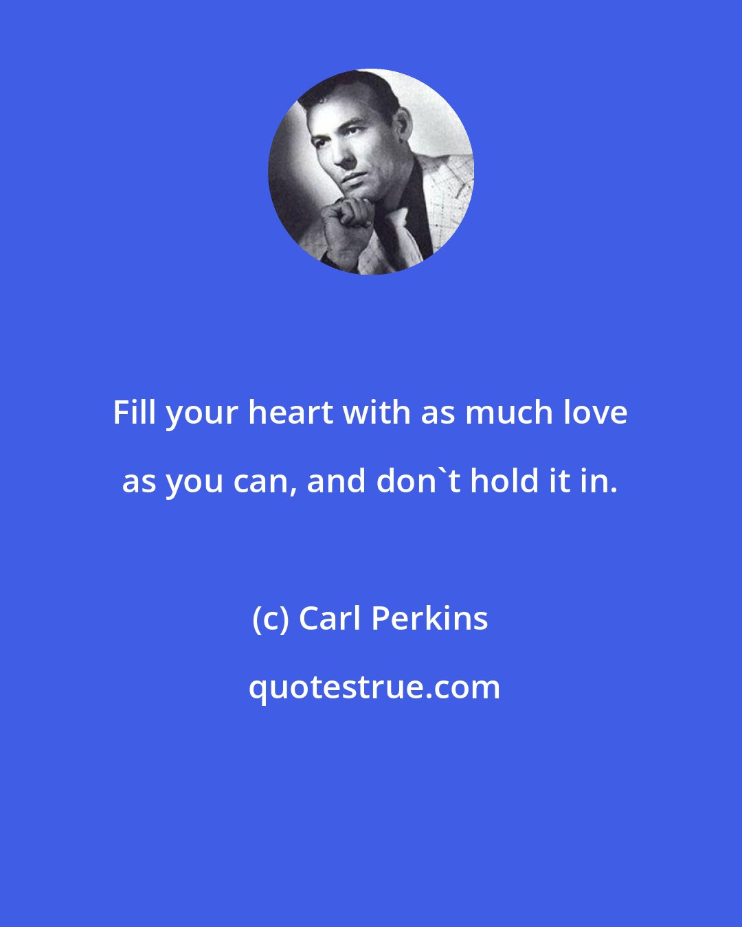 Carl Perkins: Fill your heart with as much love as you can, and don't hold it in.