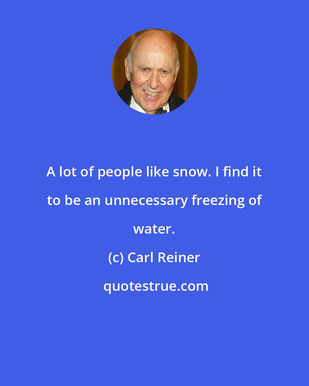 Carl Reiner: A lot of people like snow. I find it to be an unnecessary freezing of water.