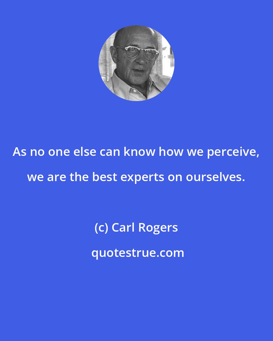 Carl Rogers: As no one else can know how we perceive, we are the best experts on ourselves.