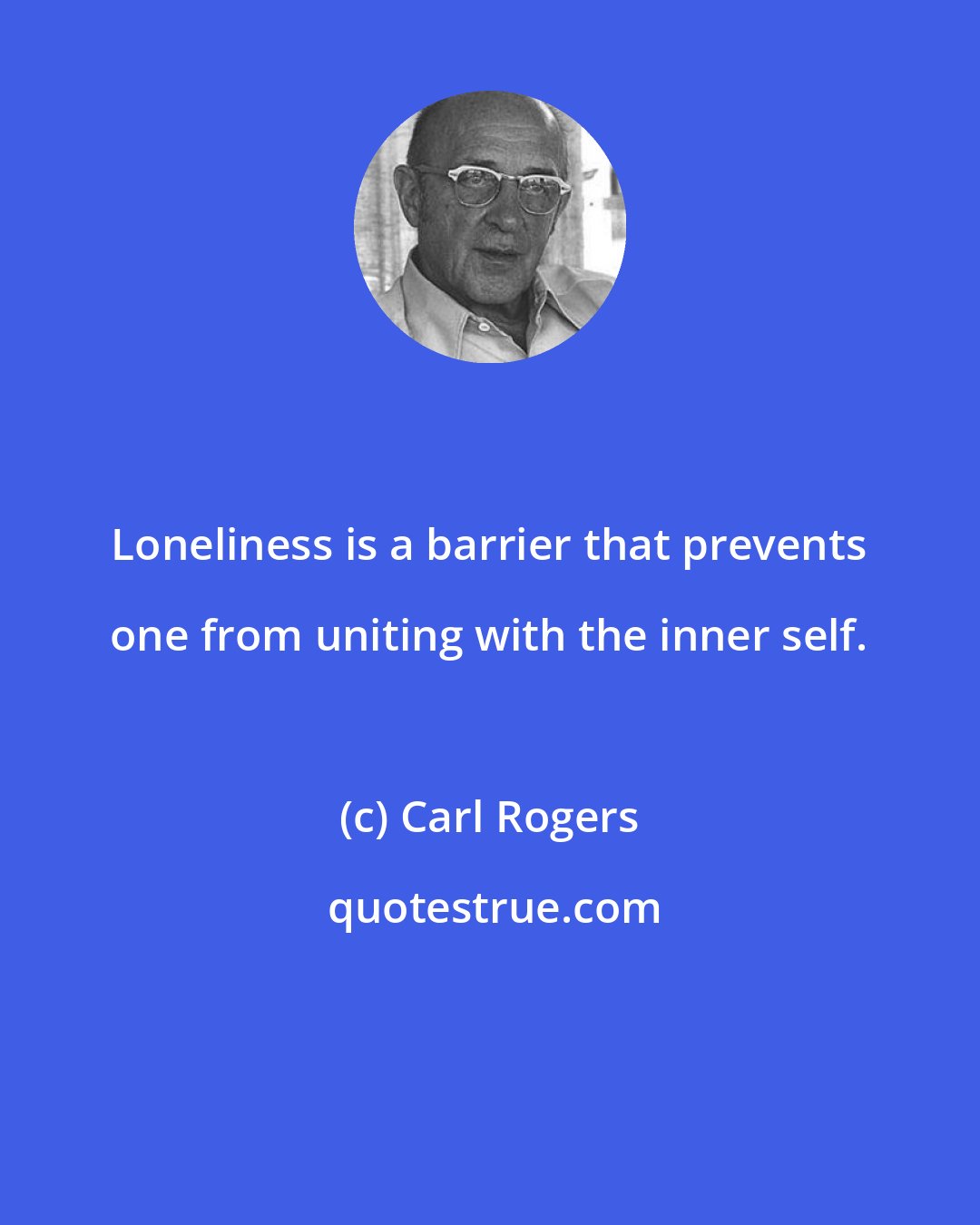 Carl Rogers: Loneliness is a barrier that prevents one from uniting with the inner self.