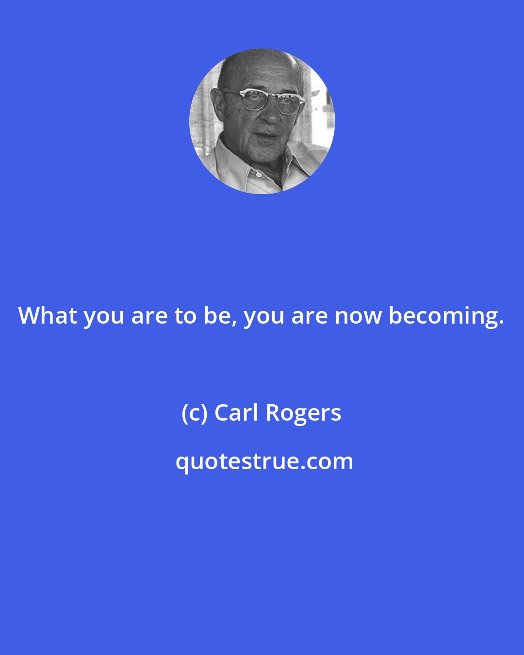Carl Rogers: What you are to be, you are now becoming.
