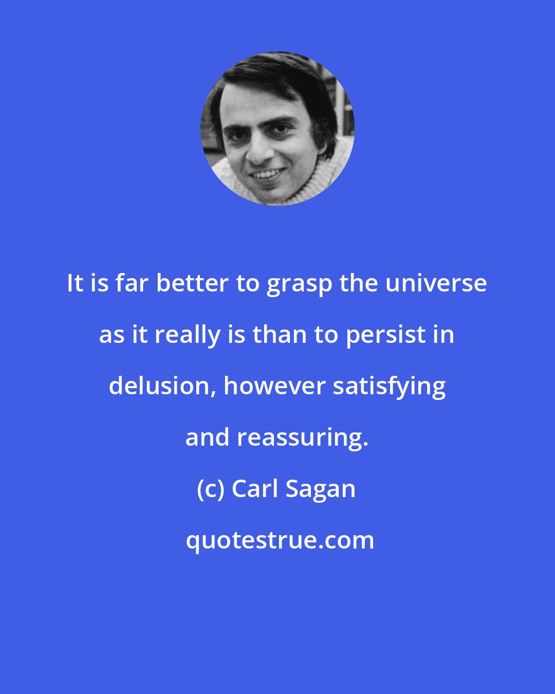 Carl Sagan: It is far better to grasp the universe as it really is than to persist in delusion, however satisfying and reassuring.
