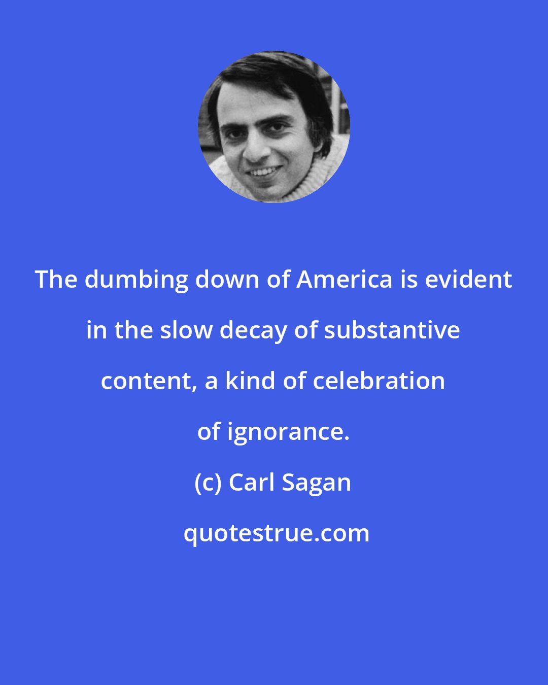 Carl Sagan: The dumbing down of America is evident in the slow decay of substantive content, a kind of celebration of ignorance.