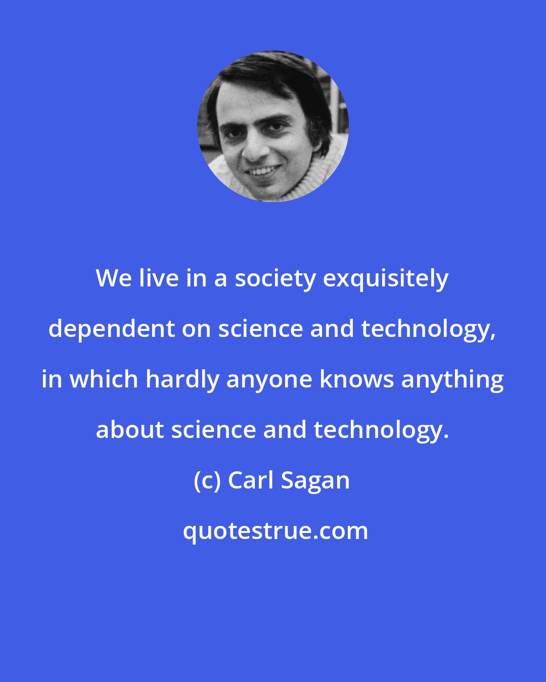 Carl Sagan: We live in a society exquisitely dependent on science and technology, in which hardly anyone knows anything about science and technology.