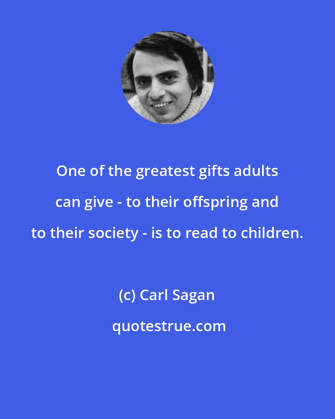 Carl Sagan: One of the greatest gifts adults can give - to their offspring and to their society - is to read to children.