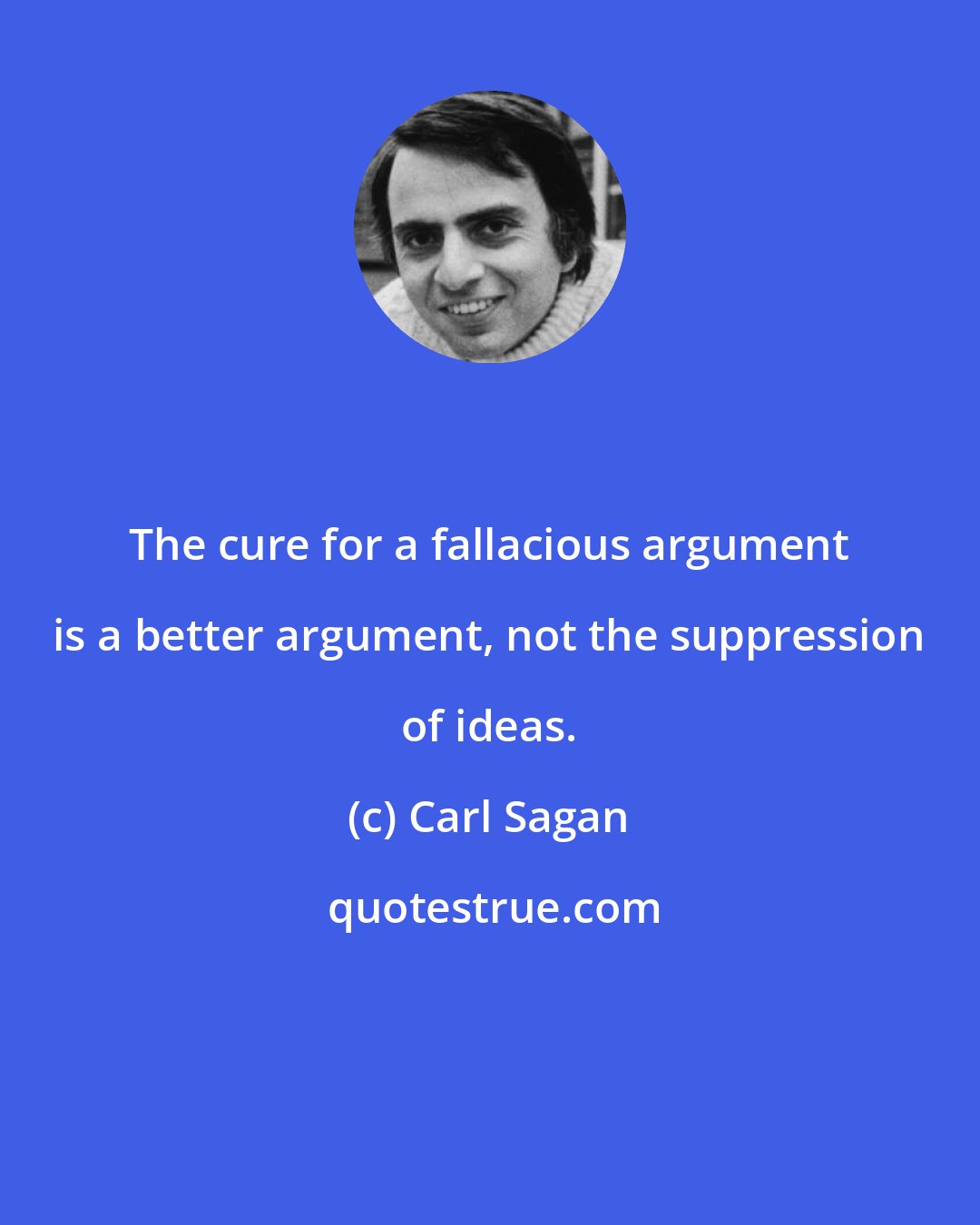 Carl Sagan: The cure for a fallacious argument is a better argument, not the suppression of ideas.