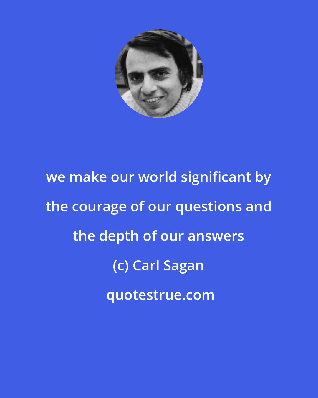 Carl Sagan: we make our world significant by the courage of our questions and the depth of our answers