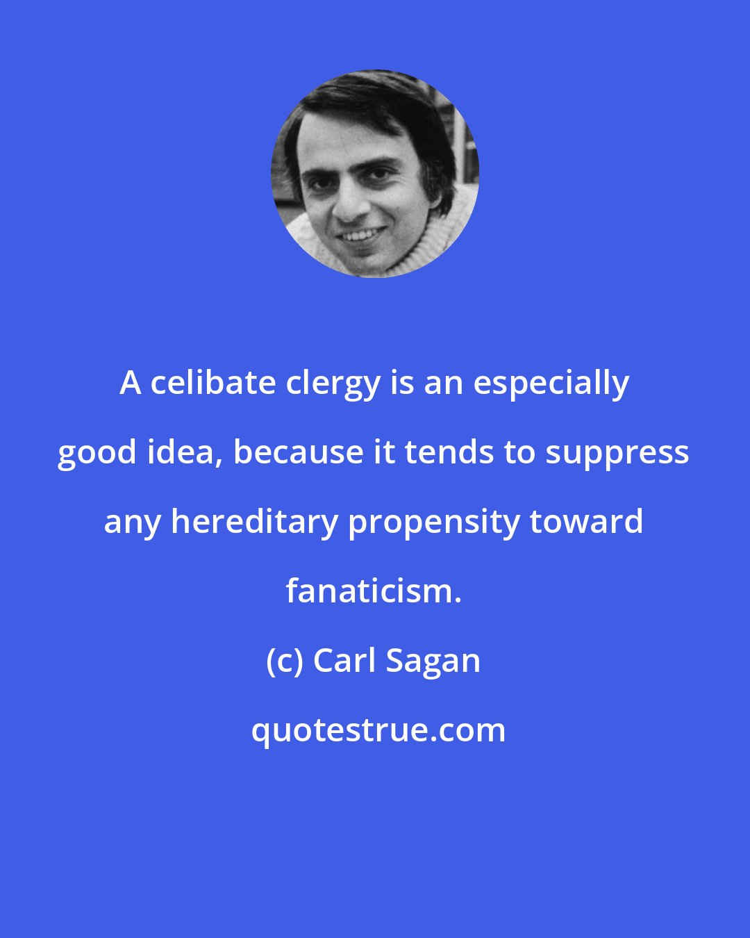 Carl Sagan: A celibate clergy is an especially good idea, because it tends to suppress any hereditary propensity toward fanaticism.