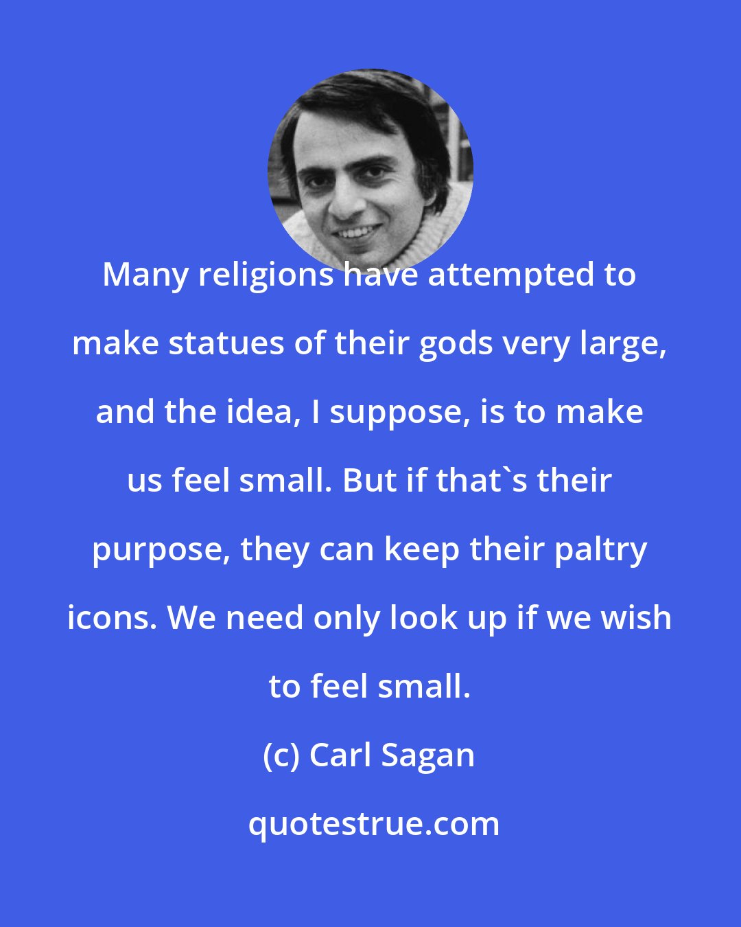 Carl Sagan: Many religions have attempted to make statues of their gods very large, and the idea, I suppose, is to make us feel small. But if that's their purpose, they can keep their paltry icons. We need only look up if we wish to feel small.