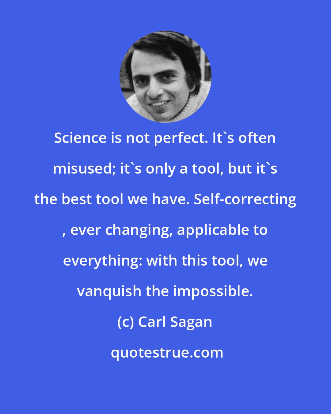 Carl Sagan: Science is not perfect. It's often misused; it's only a tool, but it's the best tool we have. Self-correcting , ever changing, applicable to everything: with this tool, we vanquish the impossible.