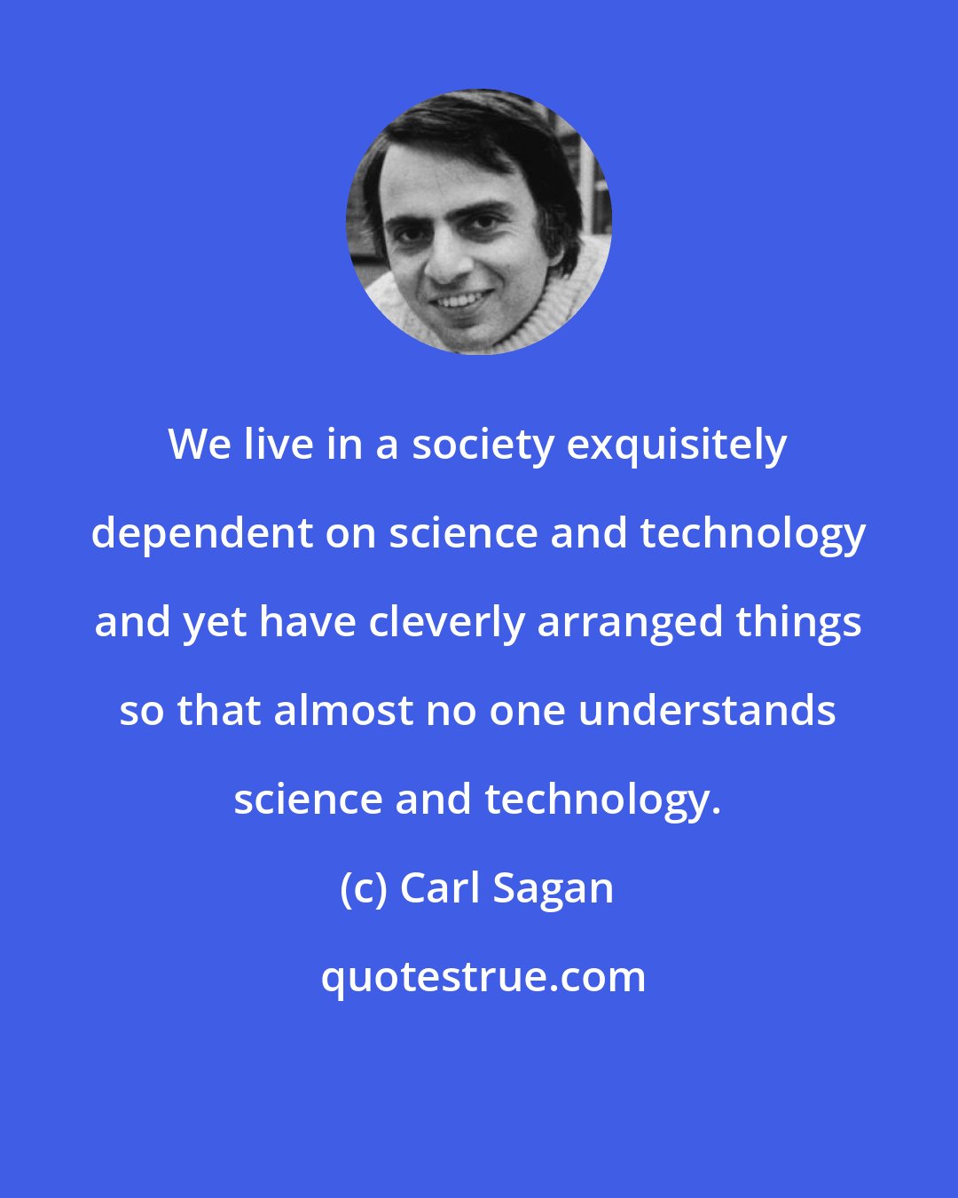 Carl Sagan: We live in a society exquisitely dependent on science and technology and yet have cleverly arranged things so that almost no one understands science and technology.