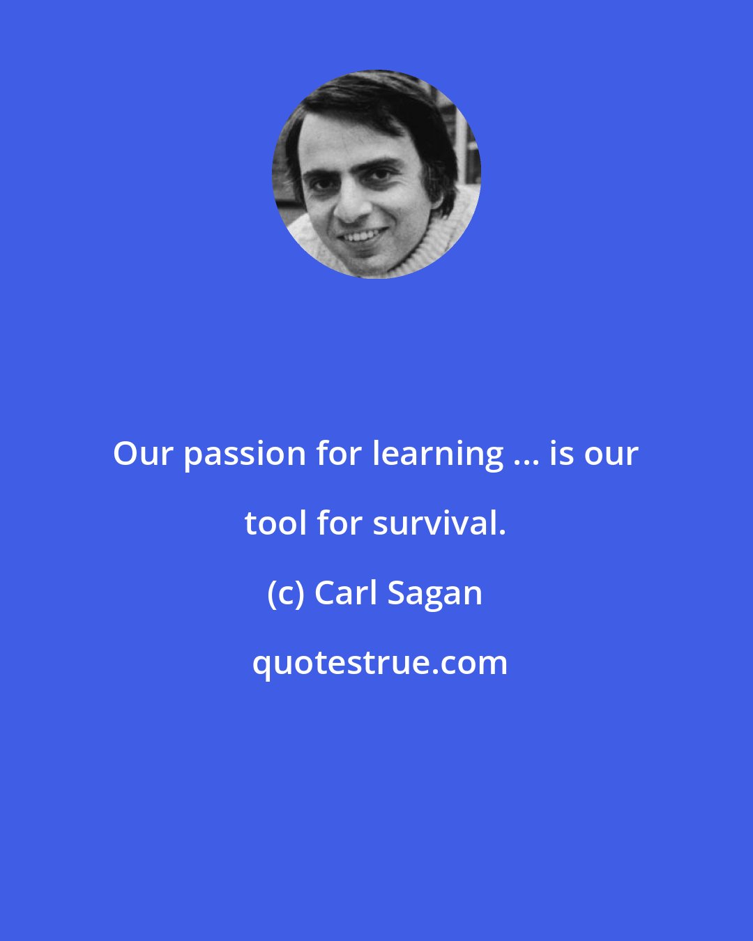 Carl Sagan: Our passion for learning ... is our tool for survival.