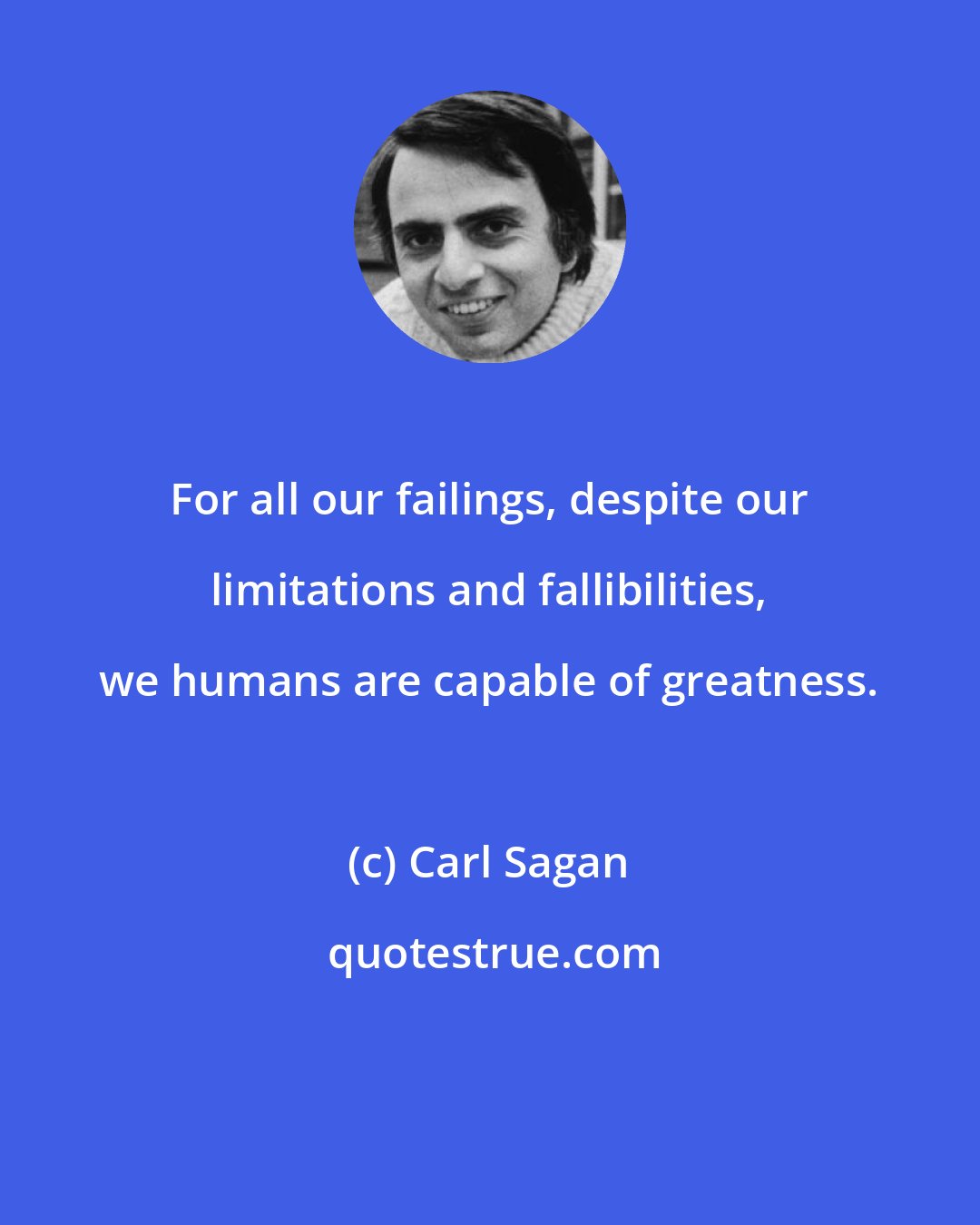 Carl Sagan: For all our failings, despite our limitations and fallibilities, we humans are capable of greatness.