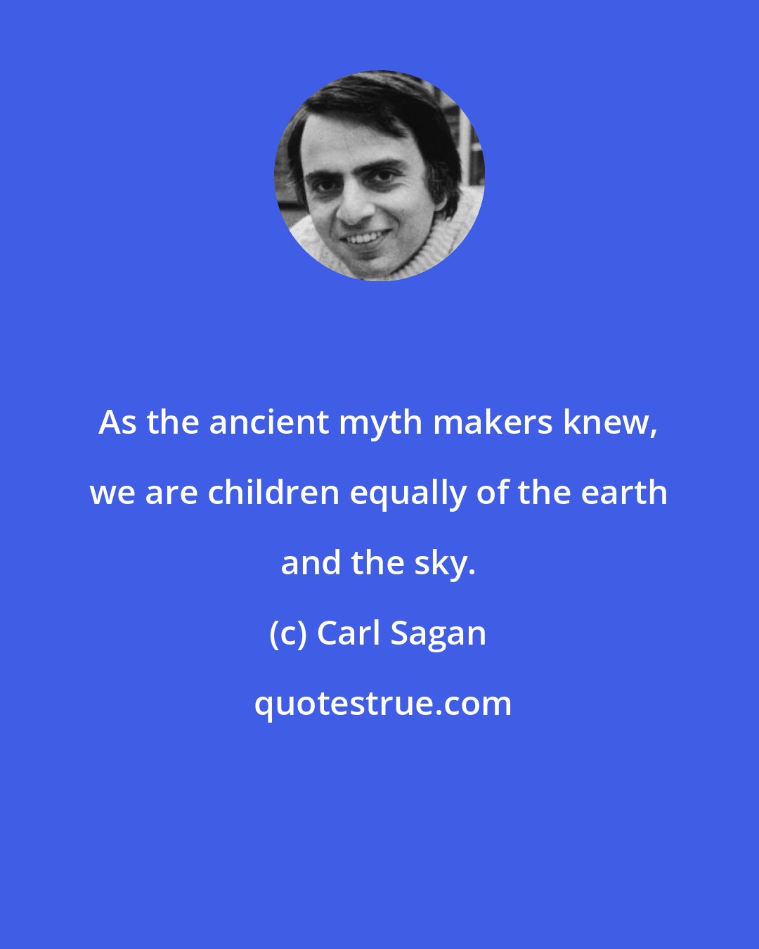 Carl Sagan: As the ancient myth makers knew, we are children equally of the earth and the sky.