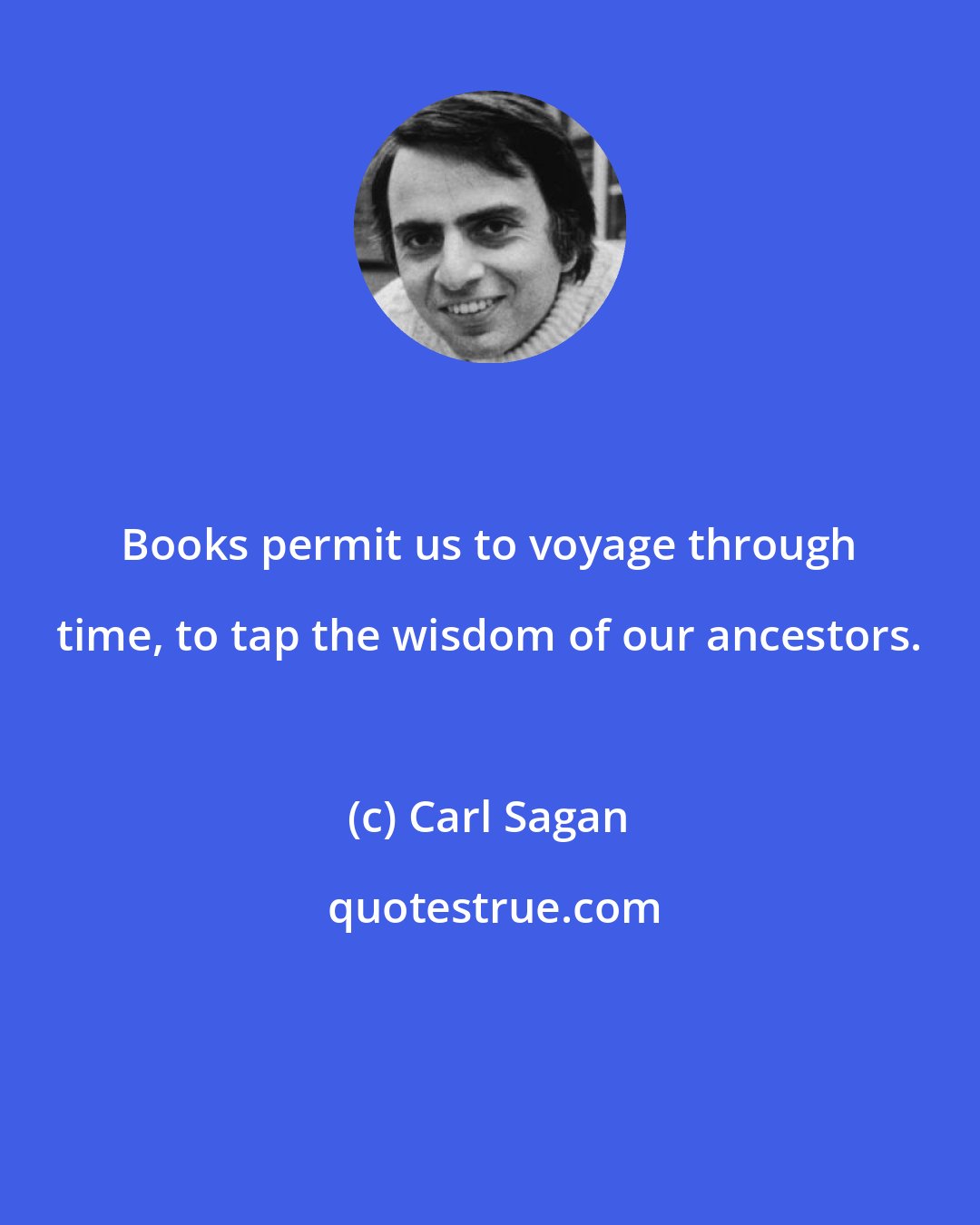 Carl Sagan: Books permit us to voyage through time, to tap the wisdom of our ancestors.