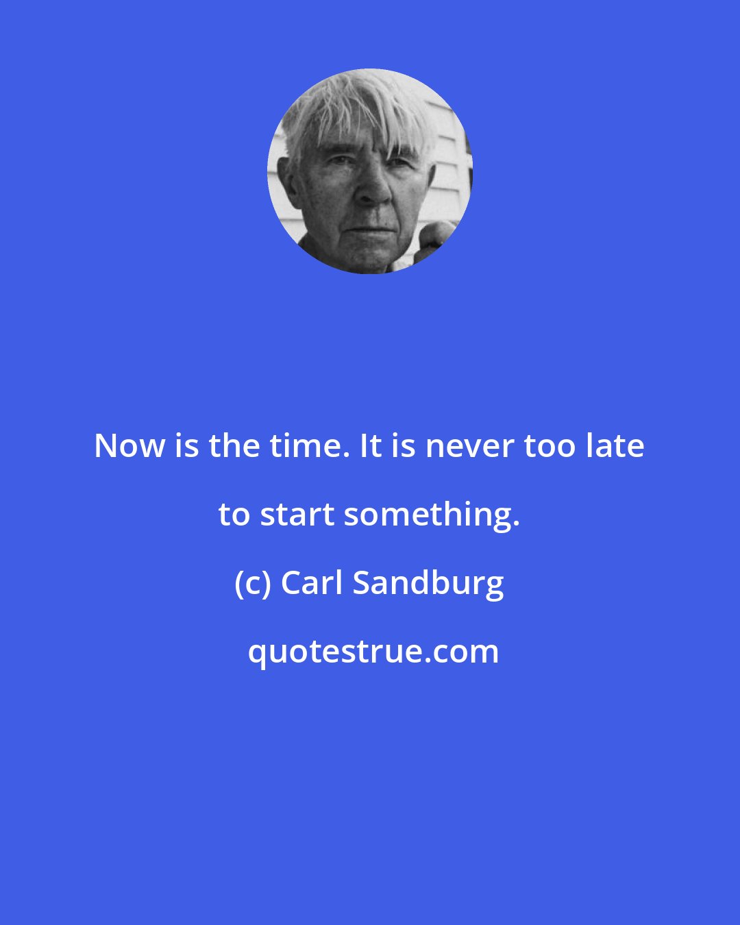 Carl Sandburg: Now is the time. It is never too late to start something.