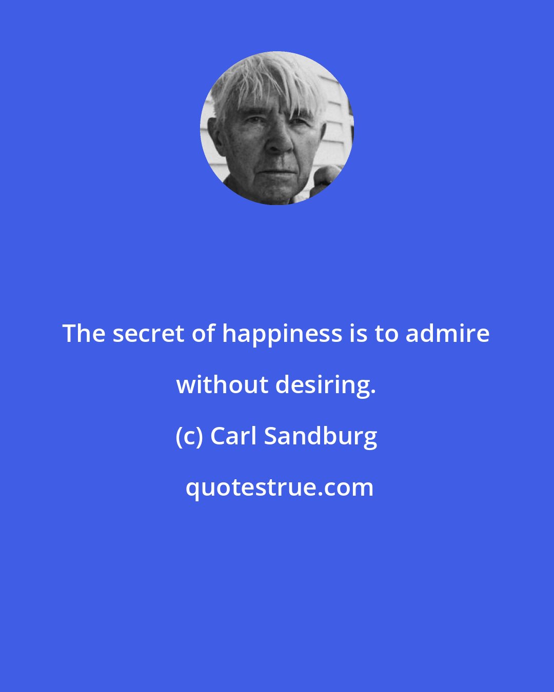 Carl Sandburg: The secret of happiness is to admire without desiring.