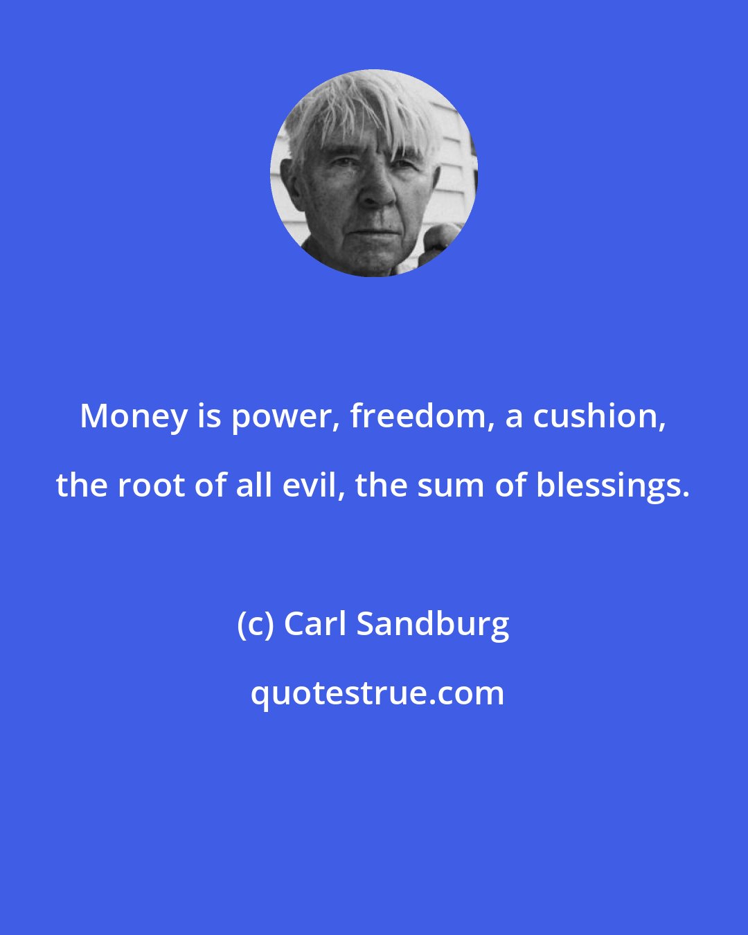 Carl Sandburg: Money is power, freedom, a cushion, the root of all evil, the sum of blessings.