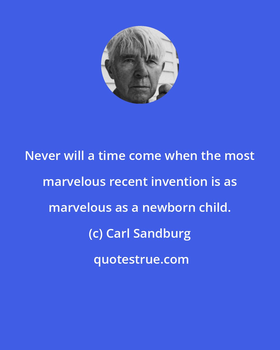 Carl Sandburg: Never will a time come when the most marvelous recent invention is as marvelous as a newborn child.