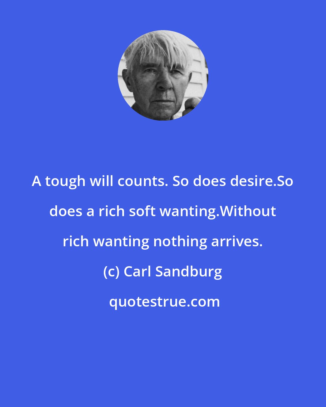 Carl Sandburg: A tough will counts. So does desire.So does a rich soft wanting.Without rich wanting nothing arrives.