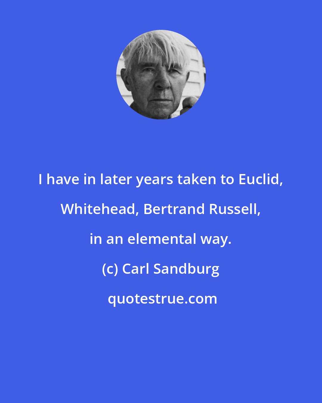 Carl Sandburg: I have in later years taken to Euclid, Whitehead, Bertrand Russell, in an elemental way.