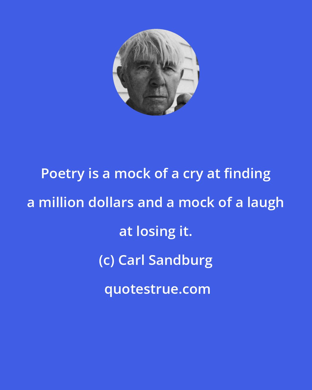 Carl Sandburg: Poetry is a mock of a cry at finding a million dollars and a mock of a laugh at losing it.