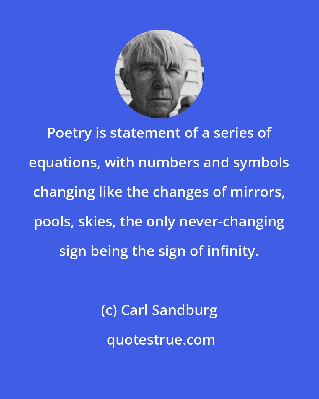 Carl Sandburg: Poetry is statement of a series of equations, with numbers and symbols changing like the changes of mirrors, pools, skies, the only never-changing sign being the sign of infinity.