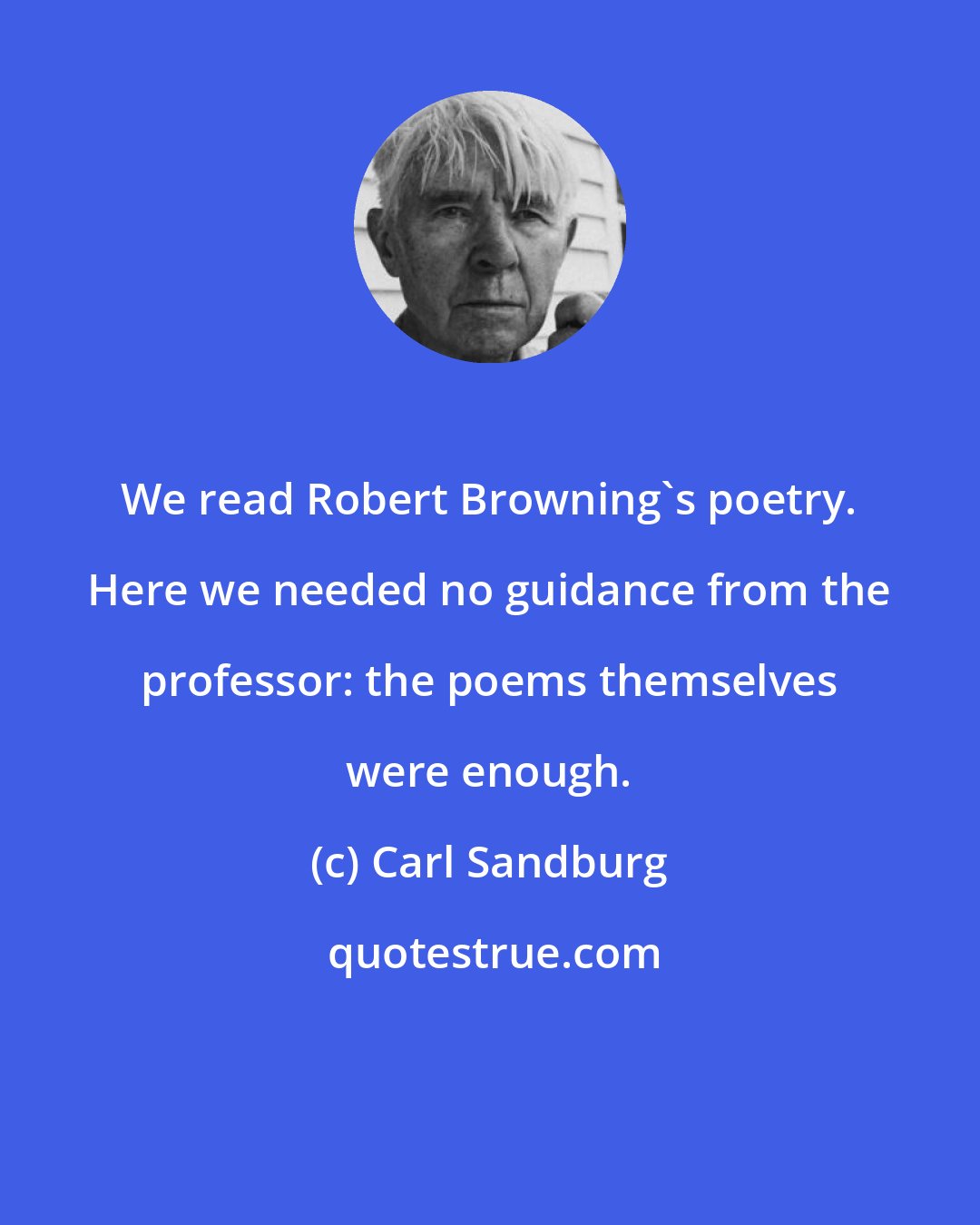 Carl Sandburg: We read Robert Browning's poetry. Here we needed no guidance from the professor: the poems themselves were enough.