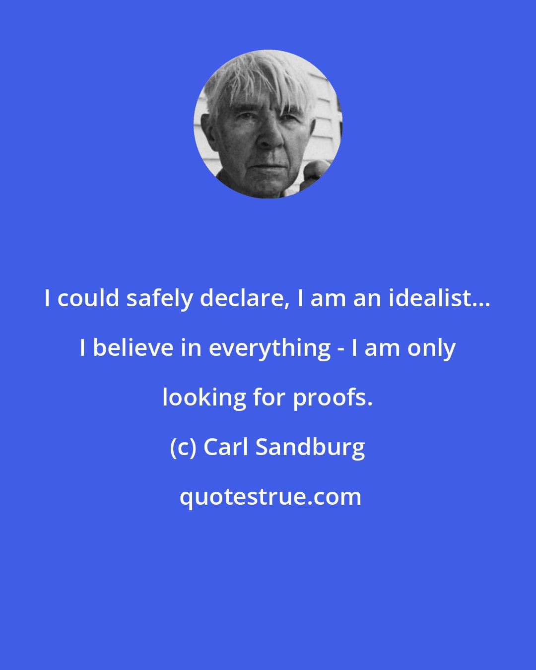 Carl Sandburg: I could safely declare, I am an idealist... I believe in everything - I am only looking for proofs.