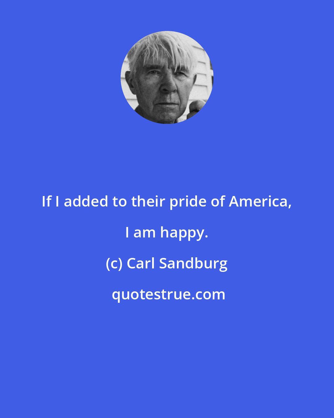 Carl Sandburg: If I added to their pride of America, I am happy.