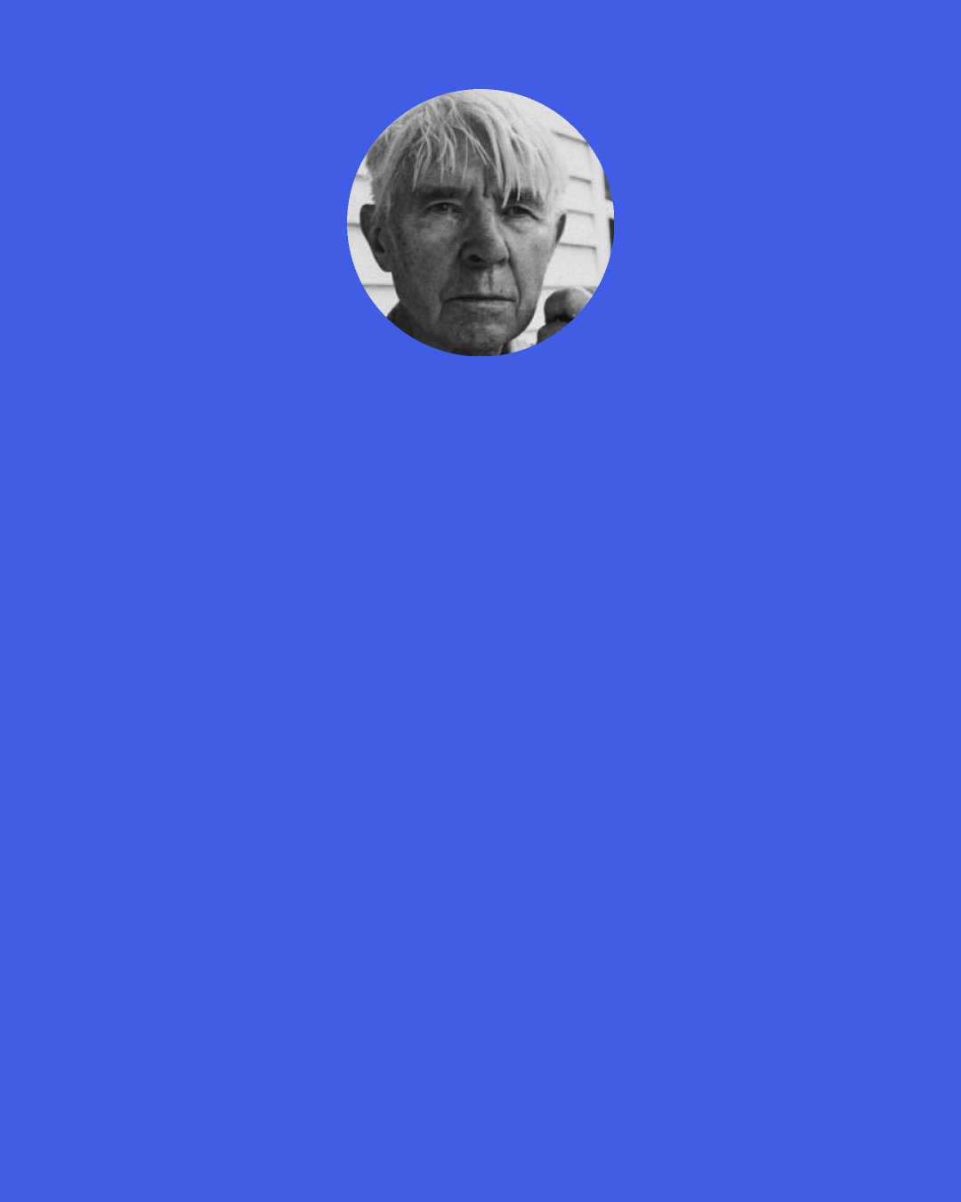 Carl Sandburg: What if someone gave a war & Nobody came? / Life would ring the bells of Ecstasy and Forever be Itself again.
