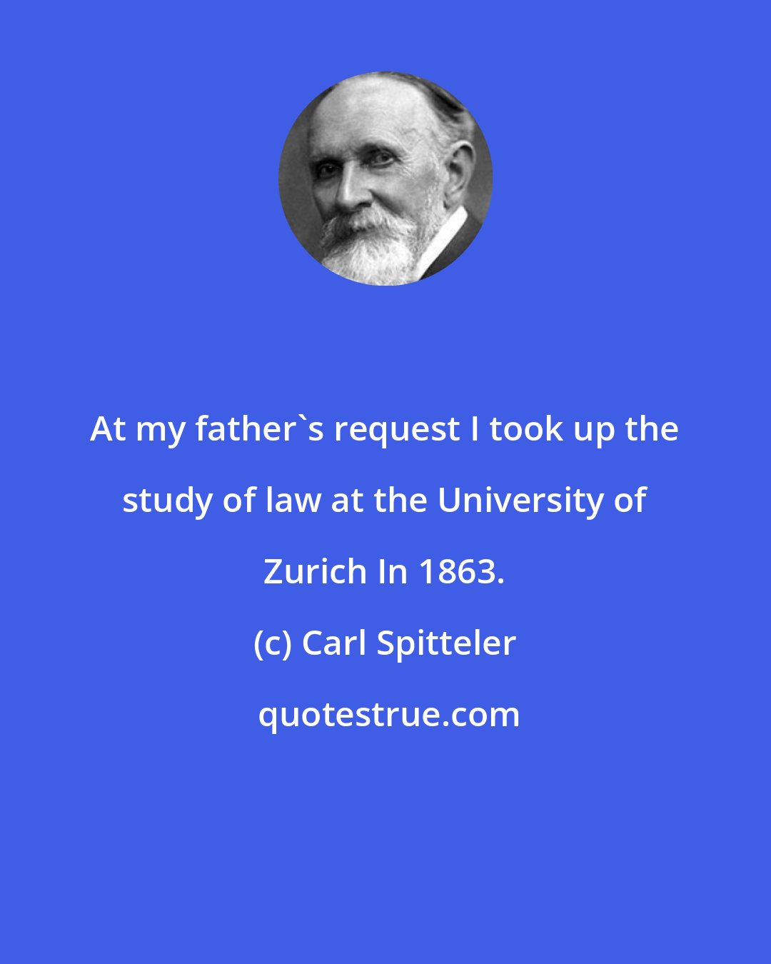 Carl Spitteler: At my father's request I took up the study of law at the University of Zurich In 1863.