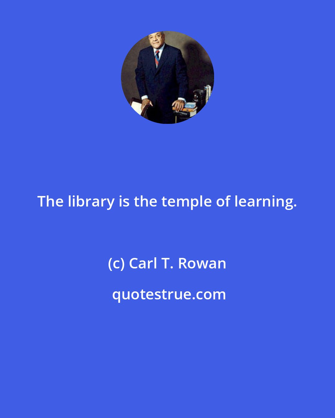 Carl T. Rowan: The library is the temple of learning.