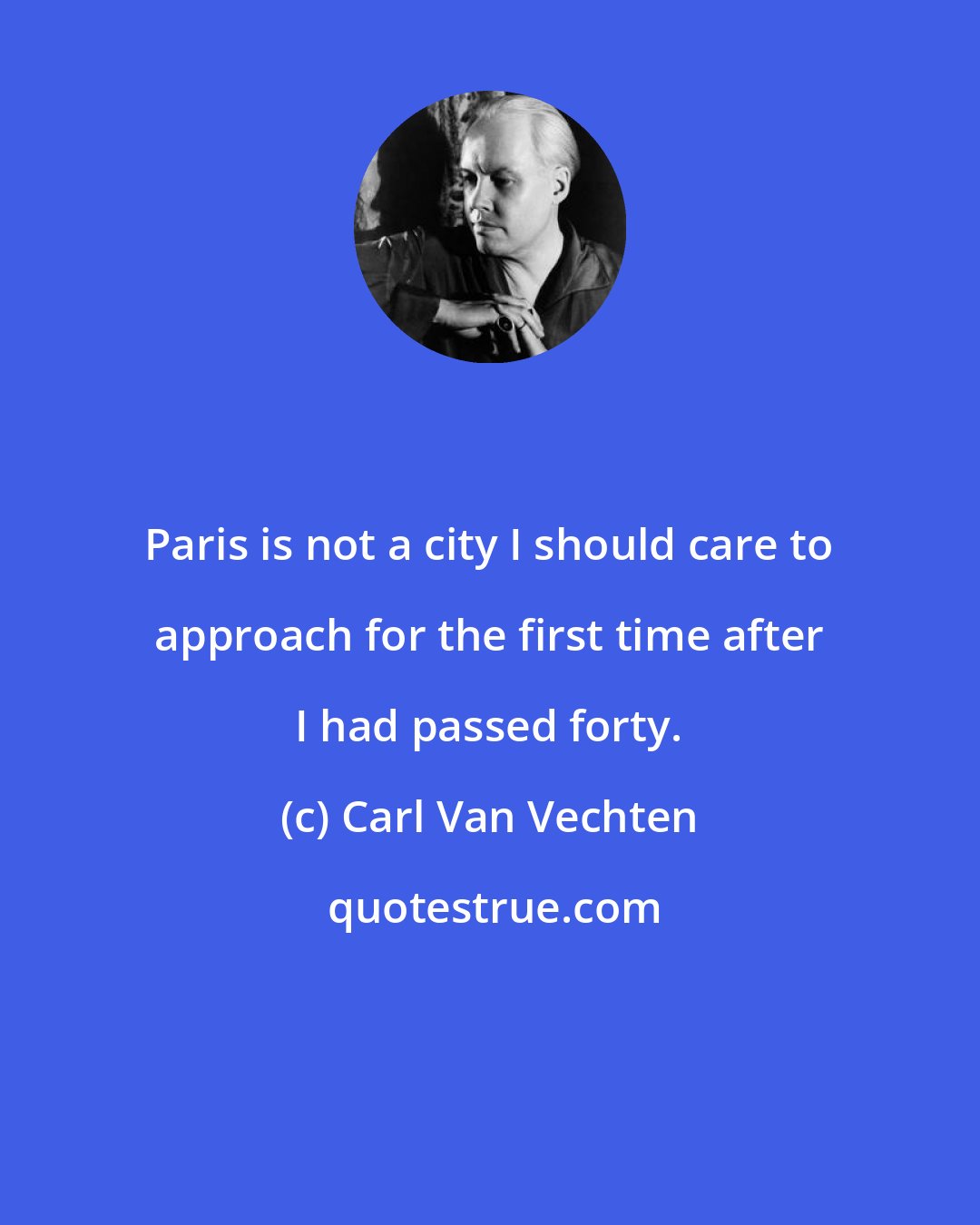 Carl Van Vechten: Paris is not a city I should care to approach for the first time after I had passed forty.