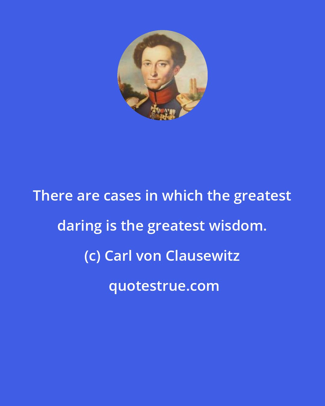 Carl von Clausewitz: There are cases in which the greatest daring is the greatest wisdom.