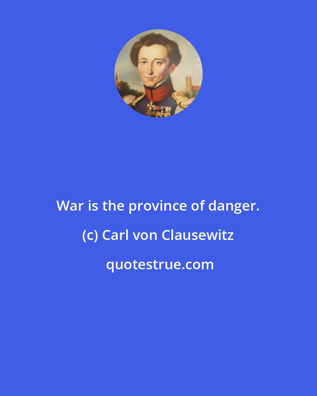 Carl von Clausewitz: War is the province of danger.