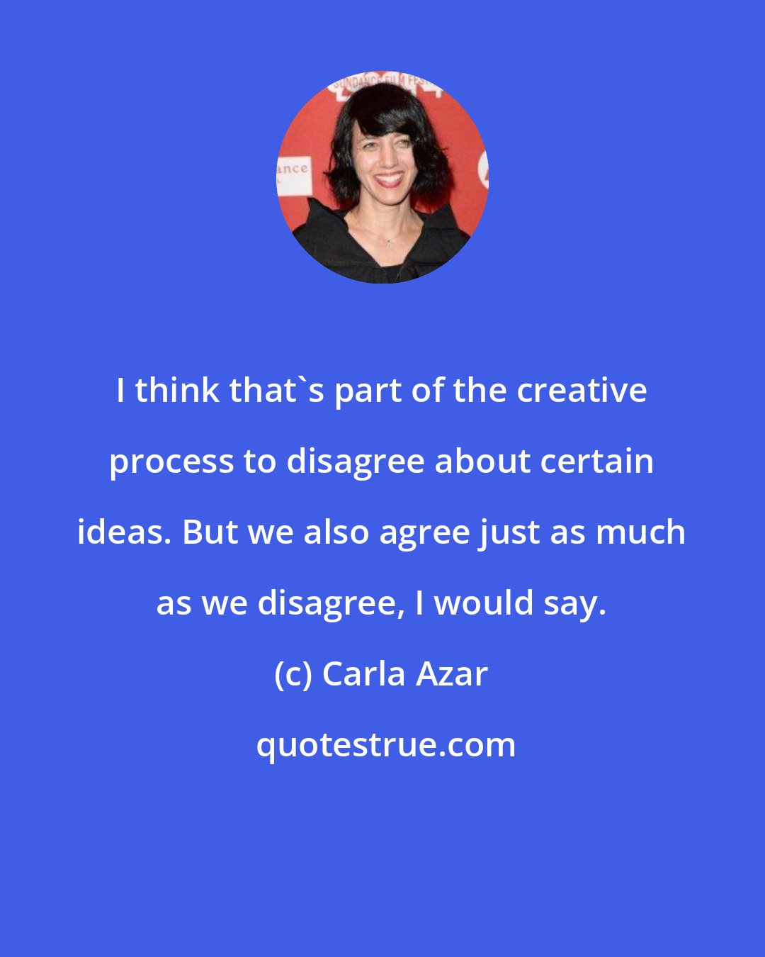 Carla Azar: I think that's part of the creative process to disagree about certain ideas. But we also agree just as much as we disagree, I would say.