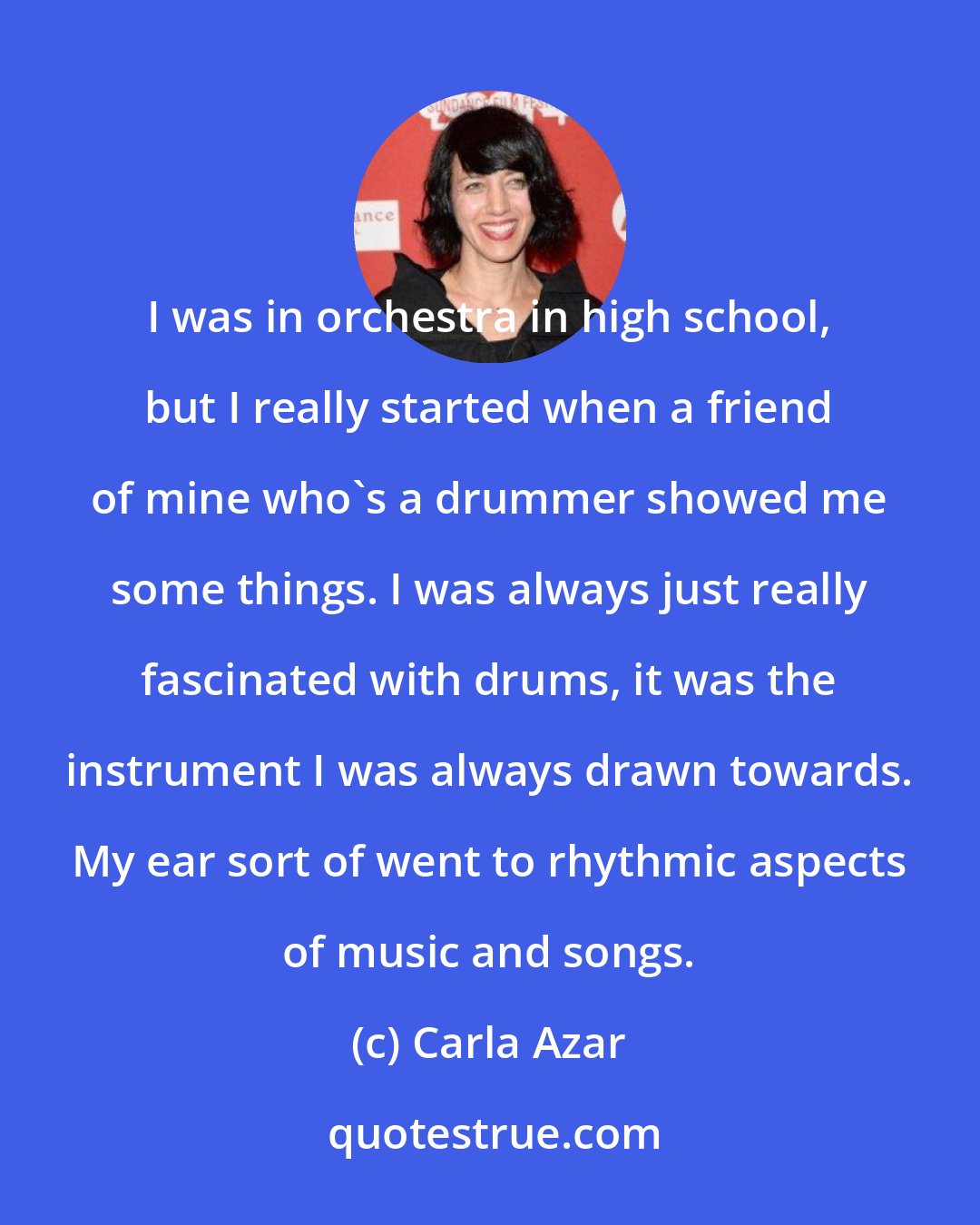 Carla Azar: I was in orchestra in high school, but I really started when a friend of mine who's a drummer showed me some things. I was always just really fascinated with drums, it was the instrument I was always drawn towards. My ear sort of went to rhythmic aspects of music and songs.