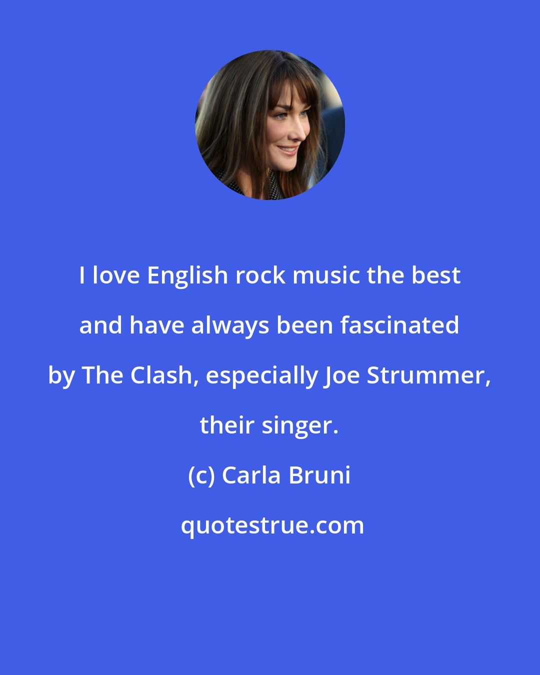 Carla Bruni: I love English rock music the best and have always been fascinated by The Clash, especially Joe Strummer, their singer.