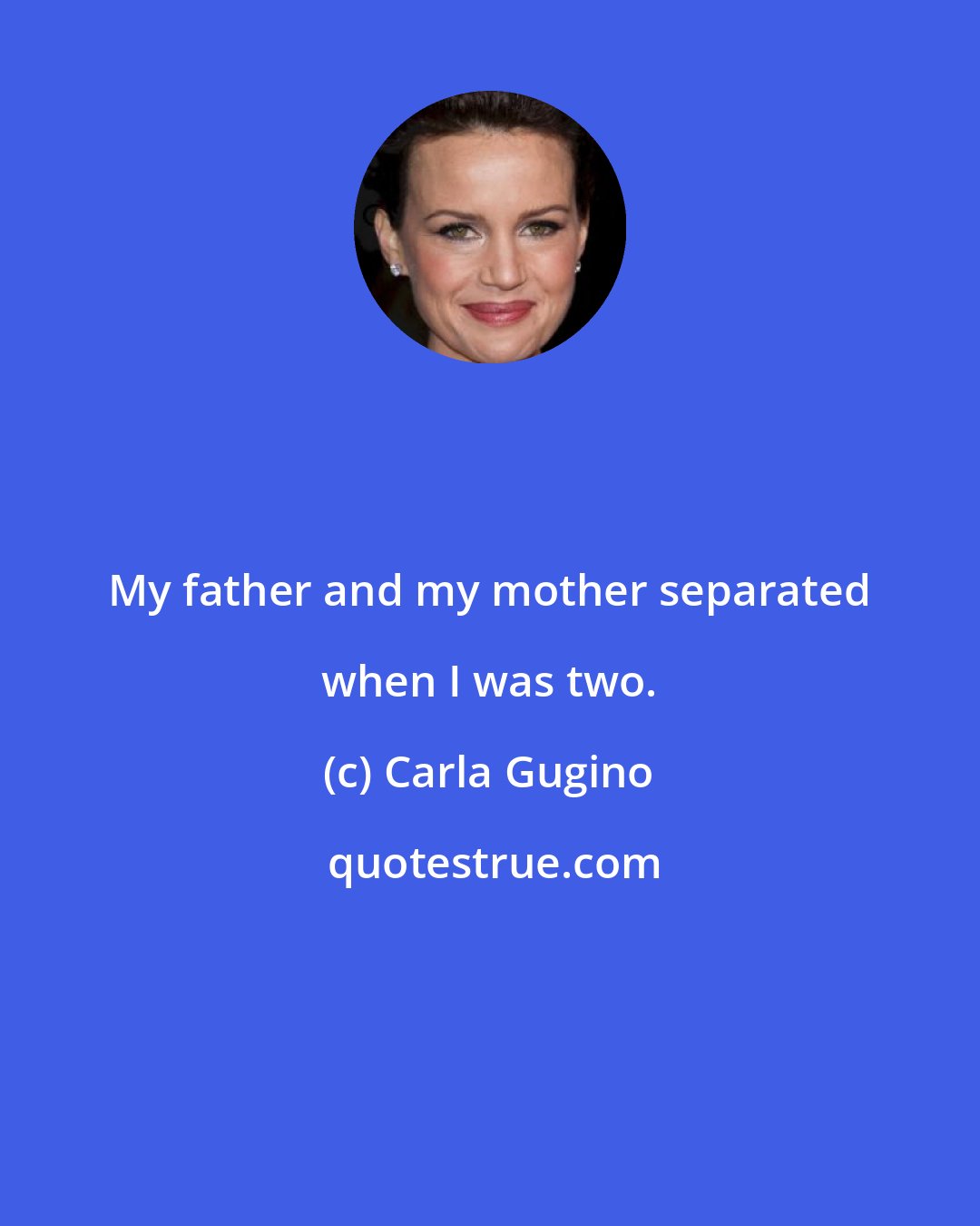 Carla Gugino: My father and my mother separated when I was two.