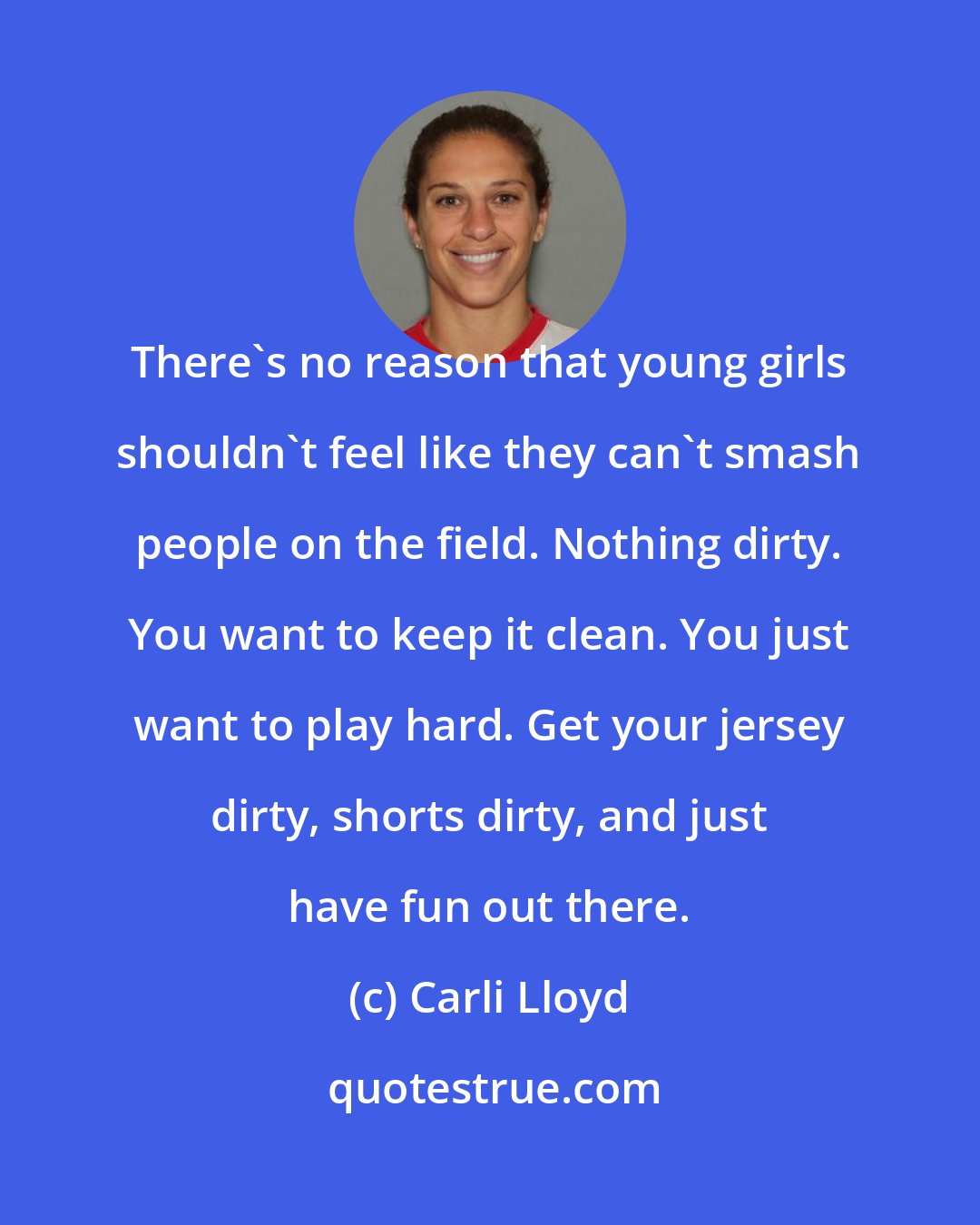 Carli Lloyd: There's no reason that young girls shouldn't feel like they can't smash people on the field. Nothing dirty. You want to keep it clean. You just want to play hard. Get your jersey dirty, shorts dirty, and just have fun out there.