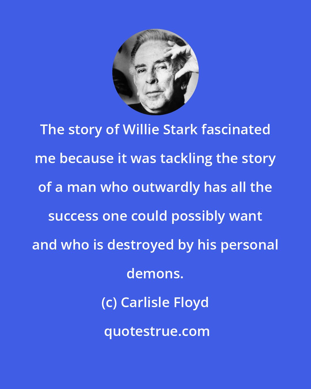 Carlisle Floyd: The story of Willie Stark fascinated me because it was tackling the story of a man who outwardly has all the success one could possibly want and who is destroyed by his personal demons.