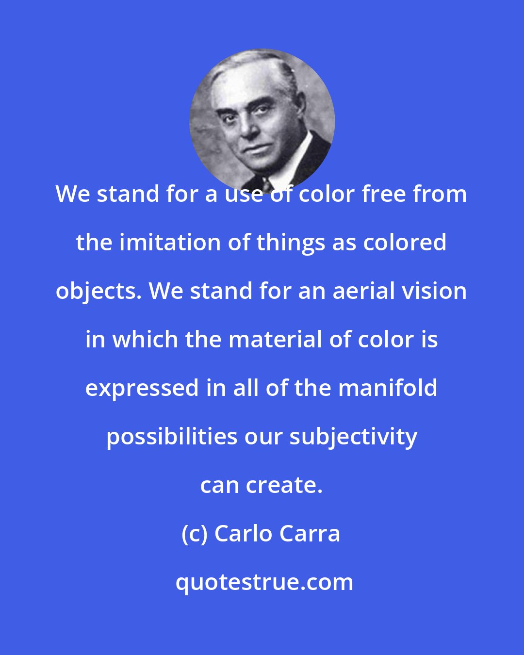 Carlo Carra: We stand for a use of color free from the imitation of things as colored objects. We stand for an aerial vision in which the material of color is expressed in all of the manifold possibilities our subjectivity can create.