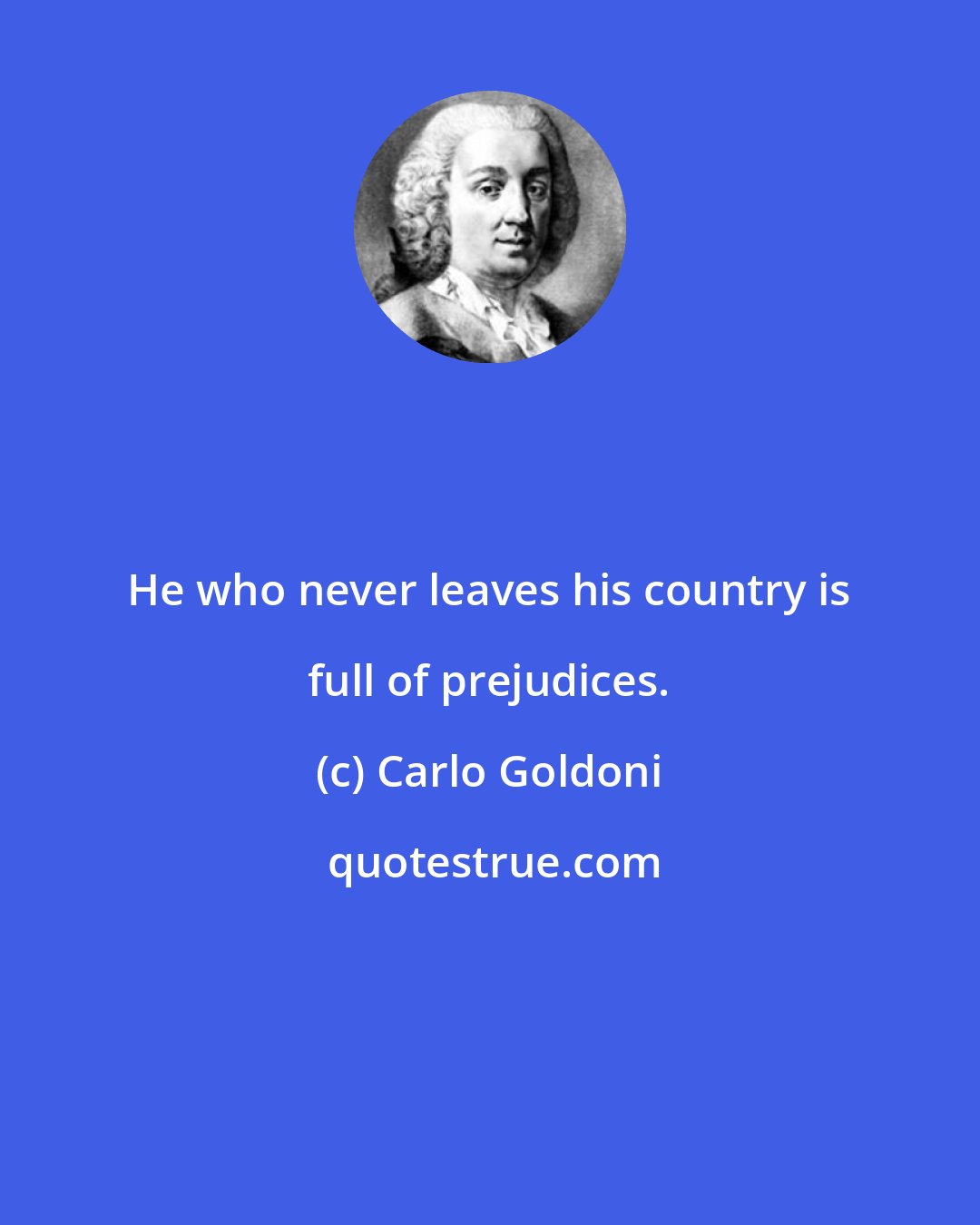 Carlo Goldoni: He who never leaves his country is full of prejudices.