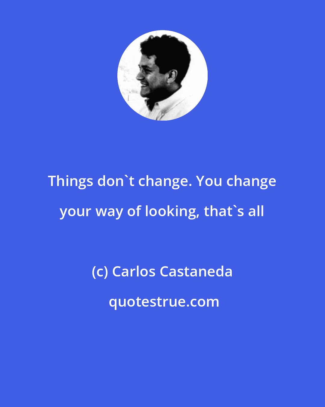 Carlos Castaneda: Things don't change. You change your way of looking, that's all