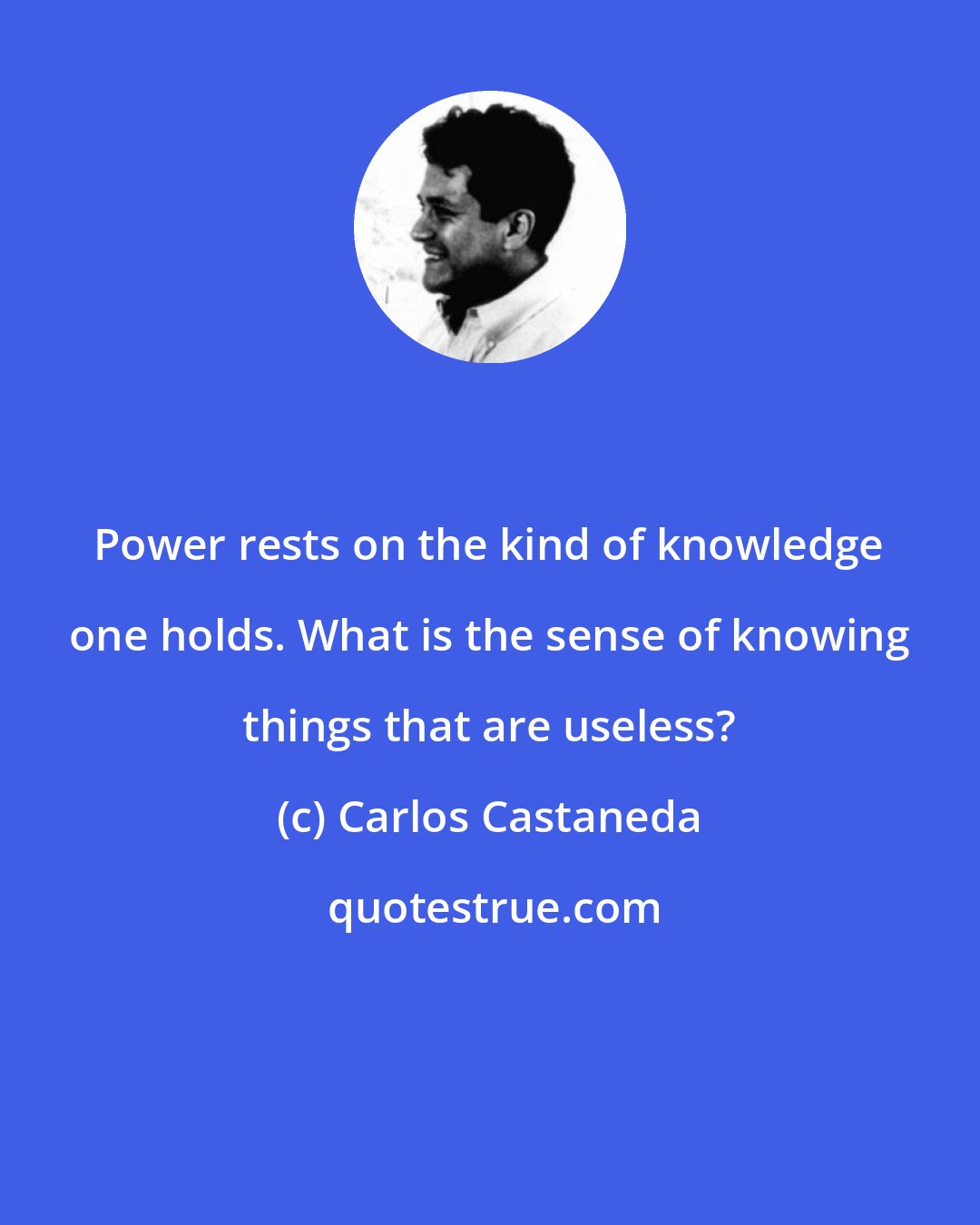 Carlos Castaneda: Power rests on the kind of knowledge one holds. What is the sense of knowing things that are useless?