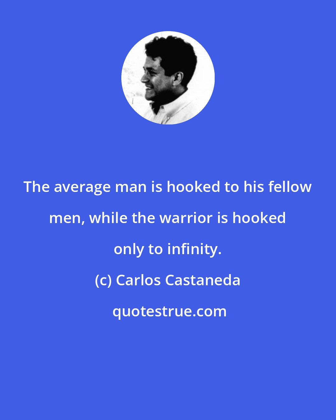 Carlos Castaneda: The average man is hooked to his fellow men, while the warrior is hooked only to infinity.