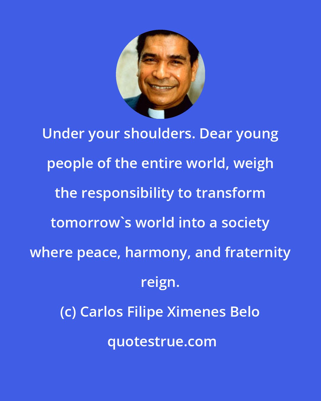 Carlos Filipe Ximenes Belo: Under your shoulders. Dear young people of the entire world, weigh the responsibility to transform tomorrow's world into a society where peace, harmony, and fraternity reign.